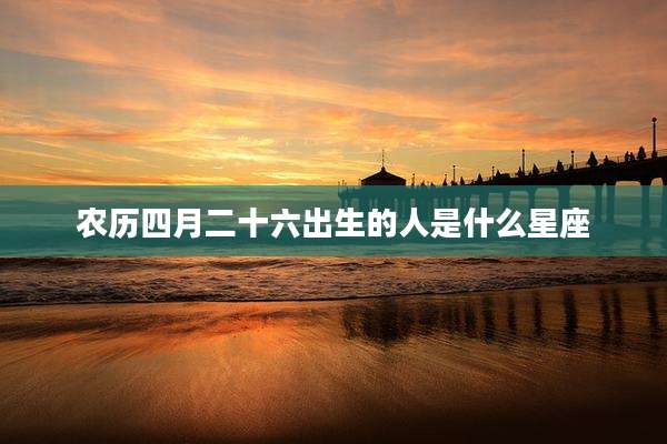 农历四月二十六出生的人是什么星座