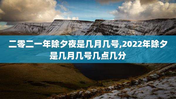 二零二一年除夕夜是几月几号,2022年除夕是几月几号几点几分