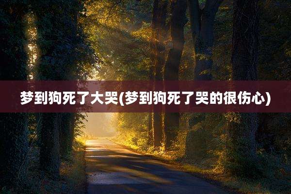 梦到狗死了大哭(梦到狗死了哭的很伤心)