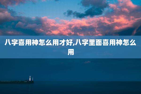 八字喜用神怎么用才好,八字里面喜用神怎么用