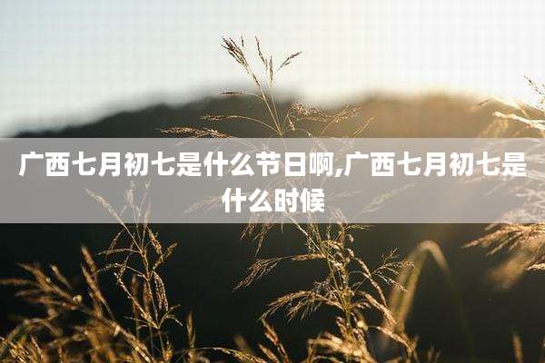 广西七月初七是什么节日啊,广西七月初七是什么时候