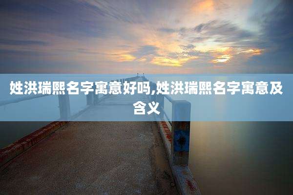 姓洪瑞熙名字寓意好吗,姓洪瑞熙名字寓意及含义