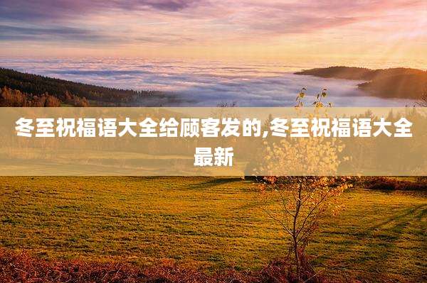 冬至祝福语大全给顾客发的,冬至祝福语大全最新