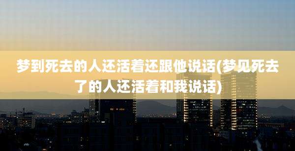 梦到死去的人还活着还跟他说话(梦见死去了的人还活着和我说话)