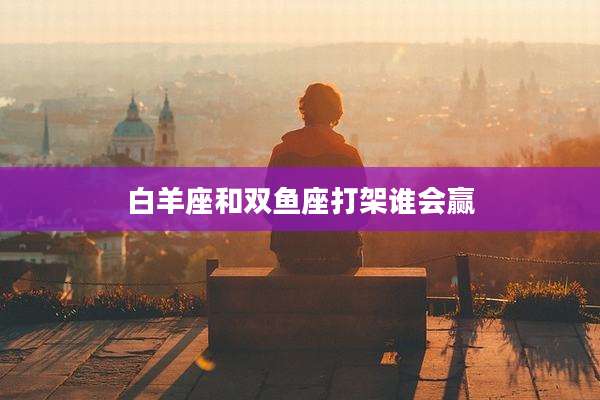 白羊座和双鱼座打架谁会赢