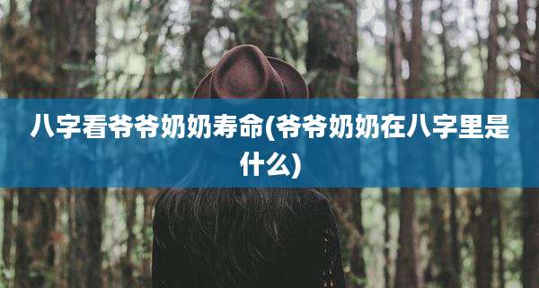 八字看爷爷奶奶寿命(爷爷奶奶在八字里是什么)