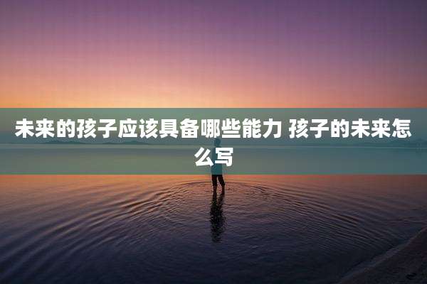 未来的孩子应该具备哪些能力 孩子的未来怎么写