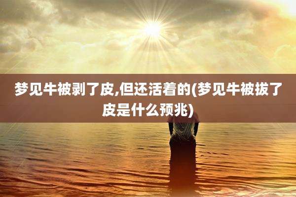 梦见牛被剥了皮,但还活着的(梦见牛被拔了皮是什么预兆)