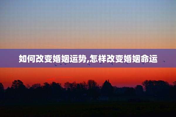 如何改变婚姻运势,怎样改变婚姻命运