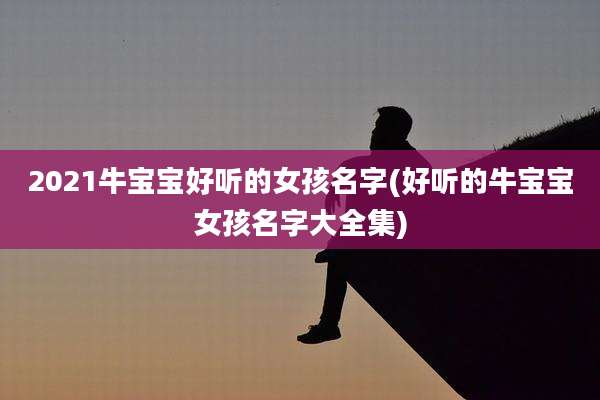 2021牛宝宝好听的女孩名字(好听的牛宝宝女孩名字大全集)
