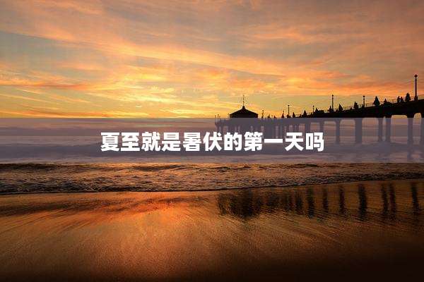 夏至就是暑伏的第一天吗