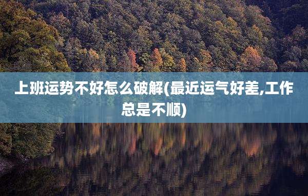 上班运势不好怎么破解(最近运气好差,工作总是不顺)