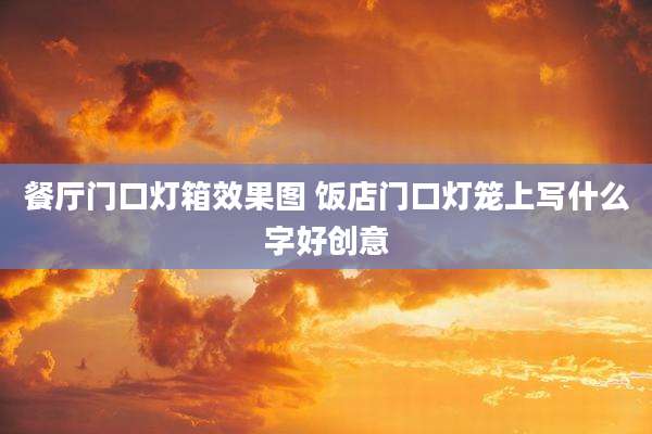 餐厅门口灯箱效果图 饭店门口灯笼上写什么字好创意