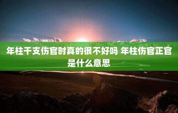 年柱干支伤官时真的很不好吗 年柱伤官正官是什么意思