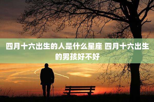 四月十六出生的人是什么星座 四月十六出生的男孩好不好