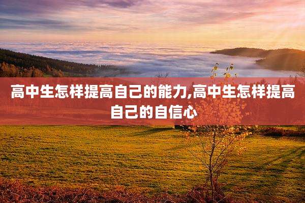 高中生怎样提高自己的能力,高中生怎样提高自己的自信心
