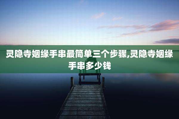 灵隐寺姻缘手串最简单三个步骤,灵隐寺姻缘手串多少钱