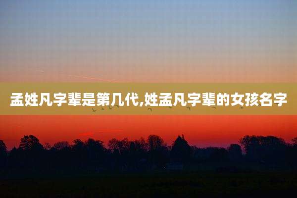 孟姓凡字辈是第几代,姓孟凡字辈的女孩名字