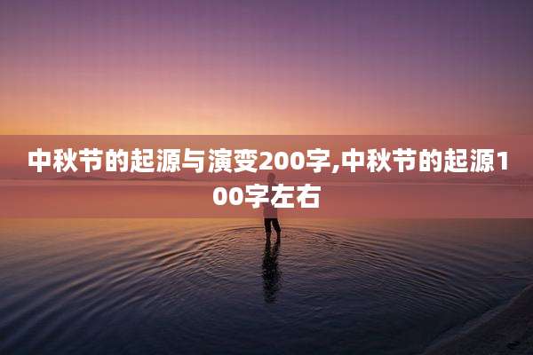中秋节的起源与演变200字,中秋节的起源100字左右