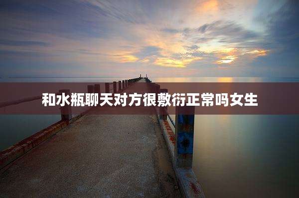 和水瓶聊天对方很敷衍正常吗女生