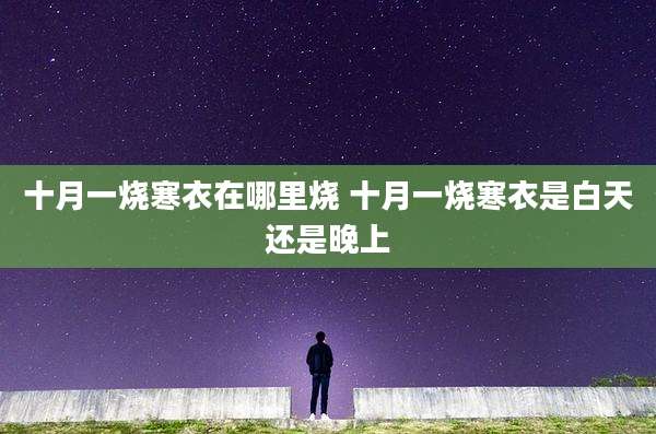 十月一烧寒衣在哪里烧 十月一烧寒衣是白天还是晚上