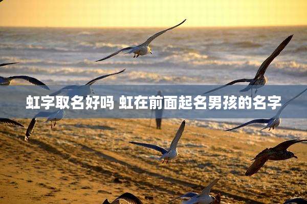 虹字取名好吗 虹在前面起名男孩的名字