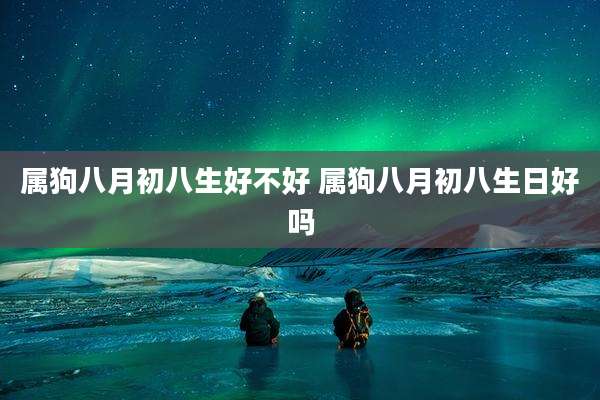 属狗八月初八生好不好 属狗八月初八生日好吗