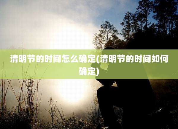 清明节的时间怎么确定(清明节的时间如何确定)