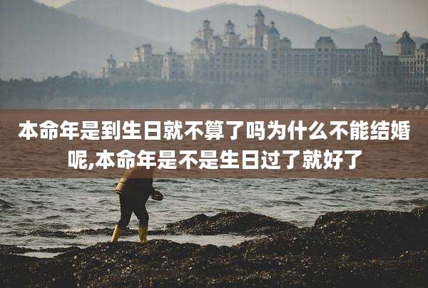 本命年是到生日就不算了吗为什么不能结婚呢,本命年是不是生日过了就好了