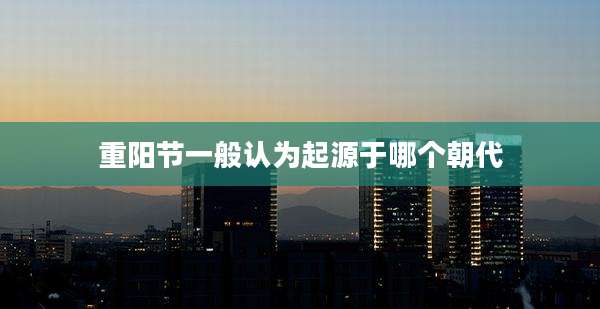 重阳节一般认为起源于哪个朝代