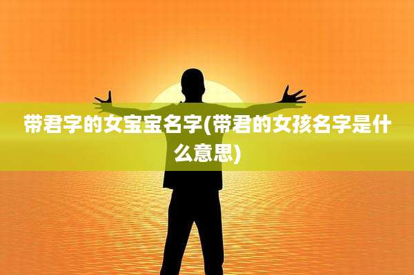 带君字的女宝宝名字(带君的女孩名字是什么意思)