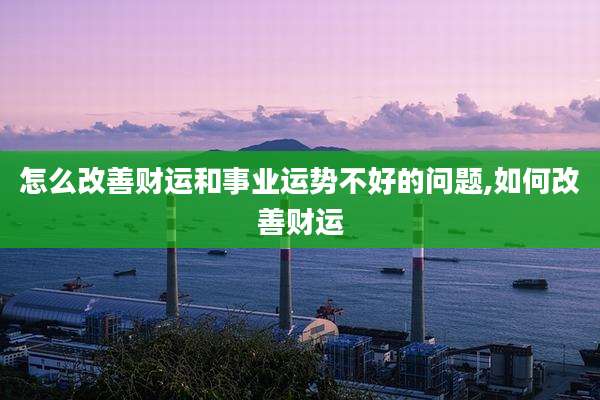 怎么改善财运和事业运势不好的问题,如何改善财运