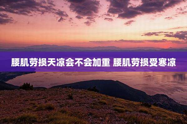 腰肌劳损天凉会不会加重 腰肌劳损受寒凉