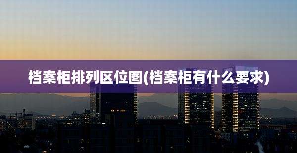 档案柜排列区位图(档案柜有什么要求)