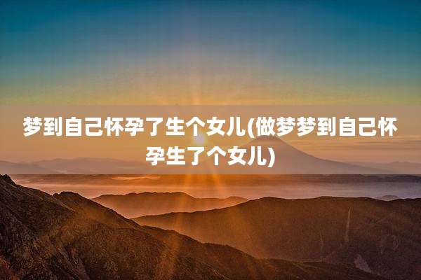 梦到自己怀孕了生个女儿(做梦梦到自己怀孕生了个女儿)