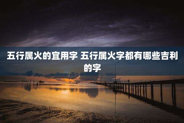 五行属火的宜用字 五行属火字都有哪些吉利的字
