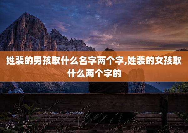 姓裴的男孩取什么名字两个字,姓裴的女孩取什么两个字的