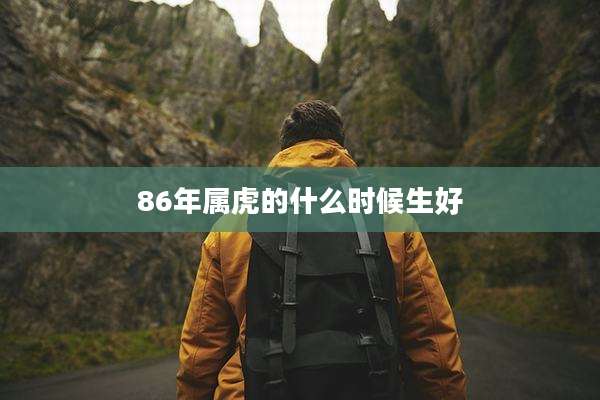 86年属虎的什么时候生好