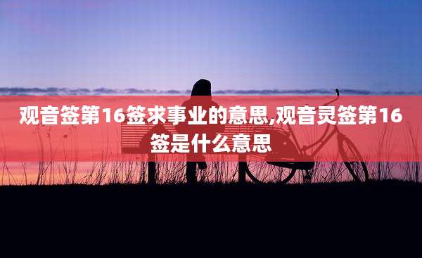 观音签第16签求事业的意思,观音灵签第16签是什么意思
