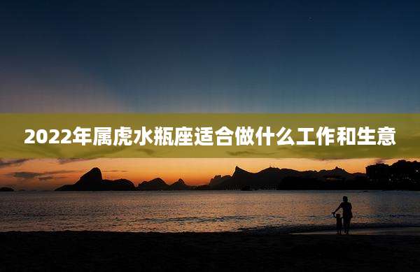 2022年属虎水瓶座适合做什么工作和生意