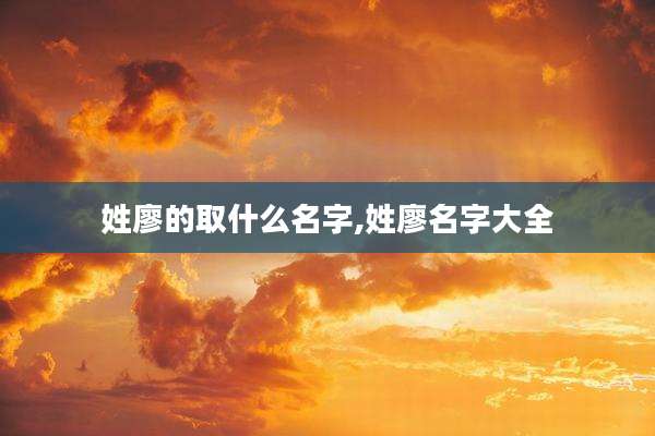 姓廖的取什么名字,姓廖名字大全