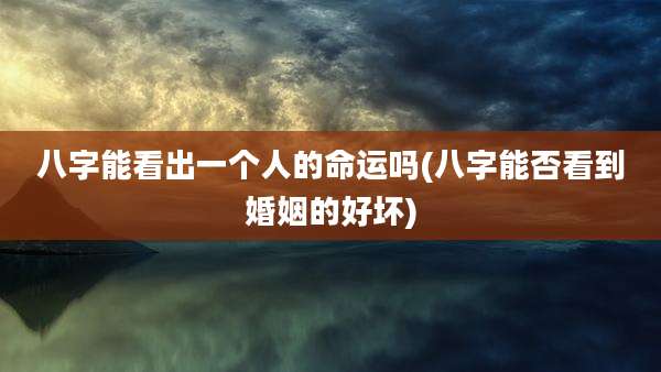 八字能看出一个人的命运吗(八字能否看到婚姻的好坏)