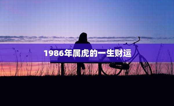 1986年属虎的一生财运