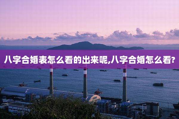 八字合婚表怎么看的出来呢,八字合婚怎么看?