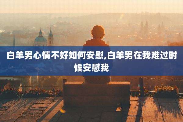 白羊男心情不好如何安慰,白羊男在我难过时候安慰我