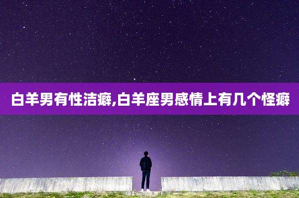 白羊男有性洁癖,白羊座男感情上有几个怪癖