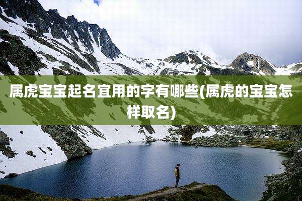 属虎宝宝起名宜用的字有哪些(属虎的宝宝怎样取名)