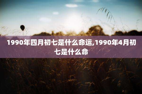 1990年四月初七是什么命运,1990年4月初七是什么命