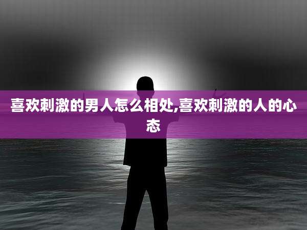 喜欢刺激的男人怎么相处,喜欢刺激的人的心态