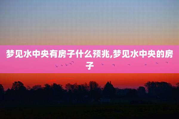 梦见水中央有房子什么预兆,梦见水中央的房子